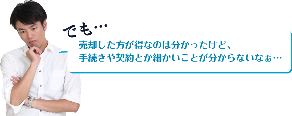 でも…売却した方が得なのは分かったけど、手続きや契約とか細かいことが分からないなぁ…